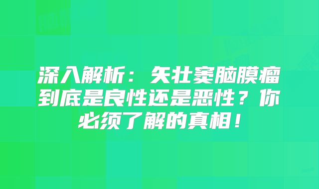 深入解析：矢壮窦脑膜瘤到底是良性还是恶性？你必须了解的真相！