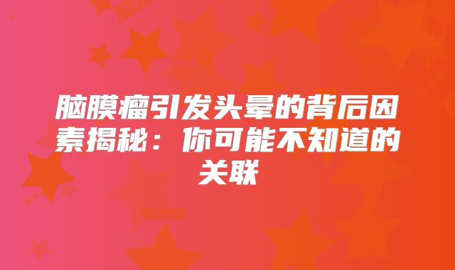 脑膜瘤引发头晕的背后因素揭秘：你可能不知道的关联