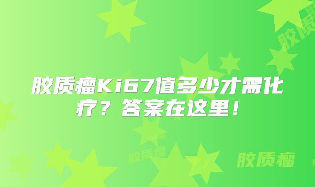 胶质瘤Ki67值多少才需化疗？答案在这里！
