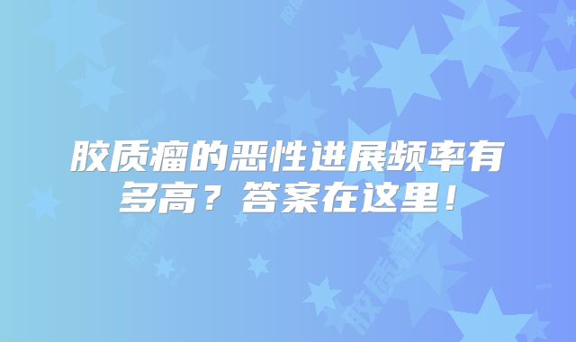胶质瘤的恶性进展频率有多高？答案在这里！