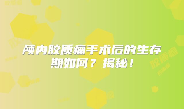 颅内胶质瘤手术后的生存期如何？揭秘！
