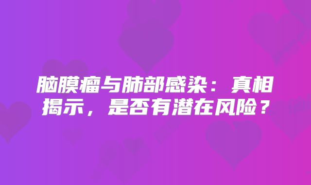 脑膜瘤与肺部感染：真相揭示，是否有潜在风险？