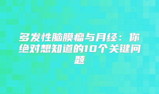 多发性脑膜瘤与月经：你绝对想知道的10个关键问题