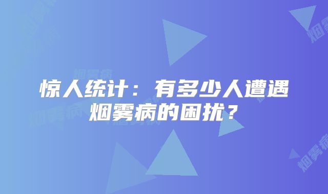 惊人统计：有多少人遭遇烟雾病的困扰？