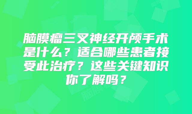 脑膜瘤三叉神经开颅手术是什么？适合哪些患者接受此治疗？这些关键知识你了解吗？