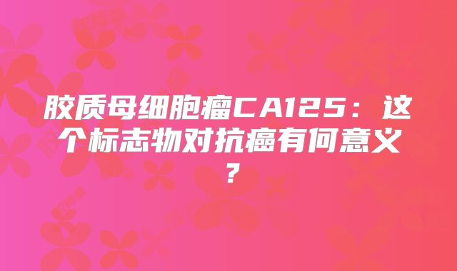 胶质母细胞瘤CA125：这个标志物对抗癌有何意义？