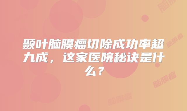 颞叶脑膜瘤切除成功率超九成，这家医院秘诀是什么？