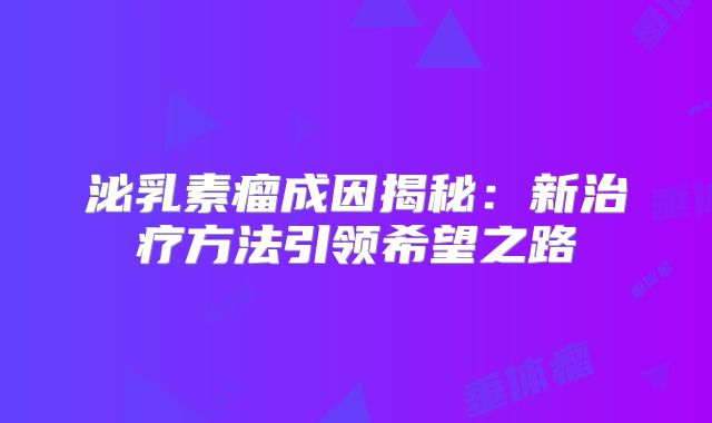 泌乳素瘤成因揭秘：新治疗方法引领希望之路
