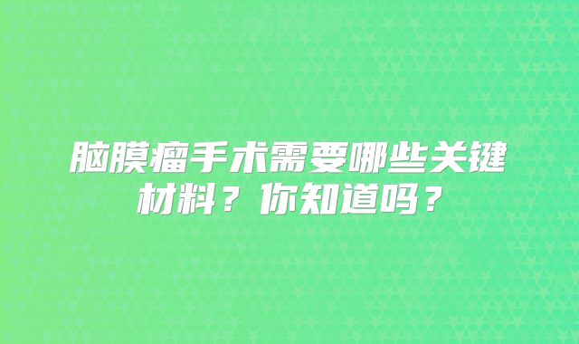 脑膜瘤手术需要哪些关键材料？你知道吗？
