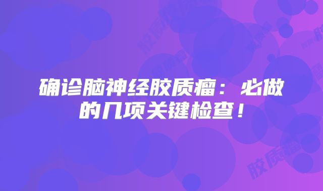 确诊脑神经胶质瘤：必做的几项关键检查！