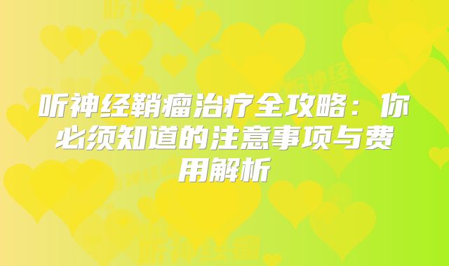 听神经鞘瘤治疗全攻略：你必须知道的注意事项与费用解析