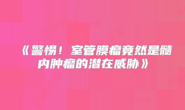 《警惕！室管膜瘤竟然是髓内肿瘤的潜在威胁》
