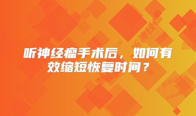 听神经瘤手术后，如何有效缩短恢复时间？