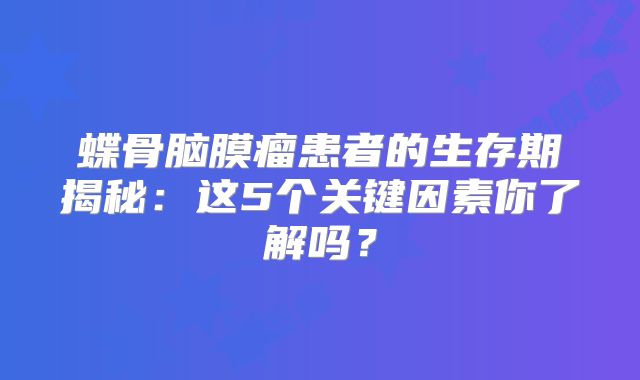 蝶骨脑膜瘤患者的生存期揭秘：这5个关键因素你了解吗？