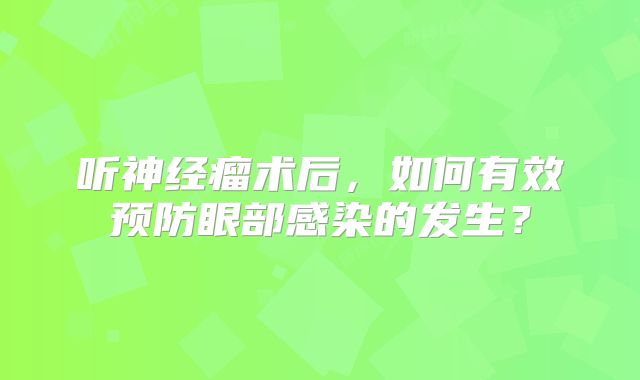 听神经瘤术后，如何有效预防眼部感染的发生？