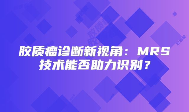胶质瘤诊断新视角：MRS技术能否助力识别？