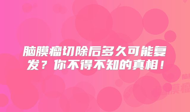 脑膜瘤切除后多久可能复发？你不得不知的真相！