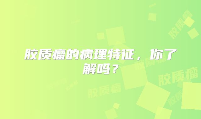 胶质瘤的病理特征，你了解吗？