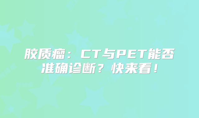 胶质瘤：CT与PET能否准确诊断？快来看！