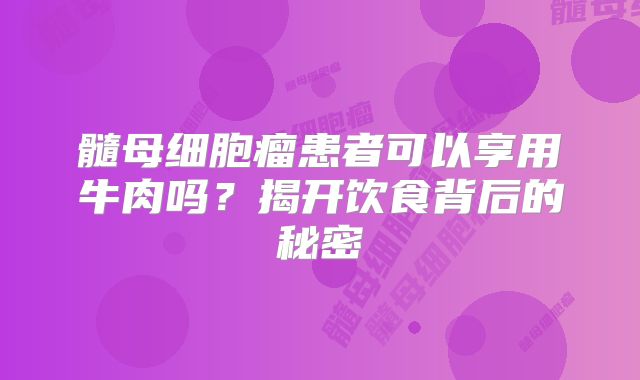 髓母细胞瘤患者可以享用牛肉吗？揭开饮食背后的秘密