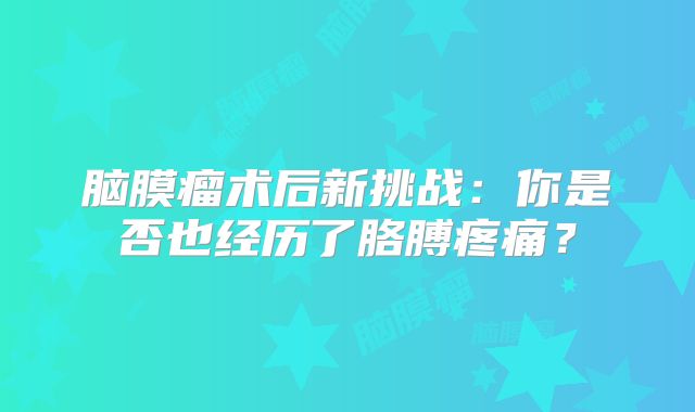 脑膜瘤术后新挑战：你是否也经历了胳膊疼痛？