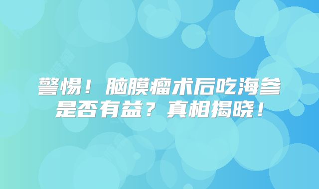警惕！脑膜瘤术后吃海参是否有益？真相揭晓！
