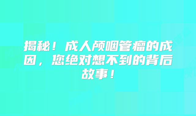 揭秘！成人颅咽管瘤的成因，您绝对想不到的背后故事！