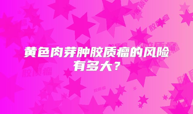 黄色肉芽肿胶质瘤的风险有多大？