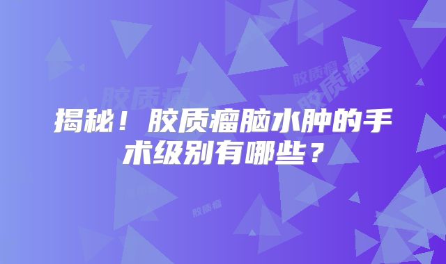 揭秘！胶质瘤脑水肿的手术级别有哪些？