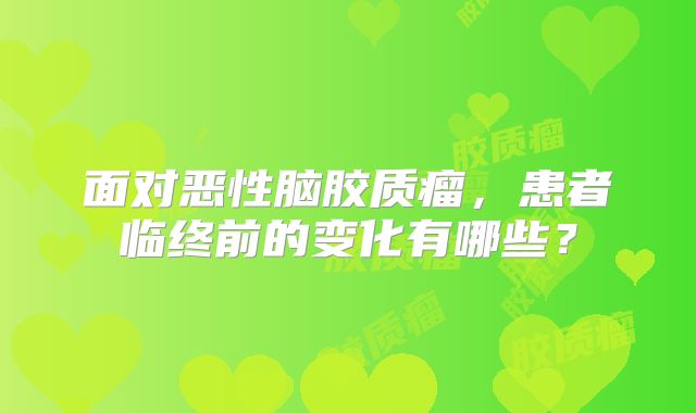 面对恶性脑胶质瘤，患者临终前的变化有哪些？