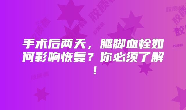 手术后两天，腿脚血栓如何影响恢复？你必须了解！