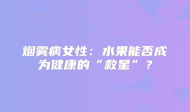 烟雾病女性：水果能否成为健康的“救星”？