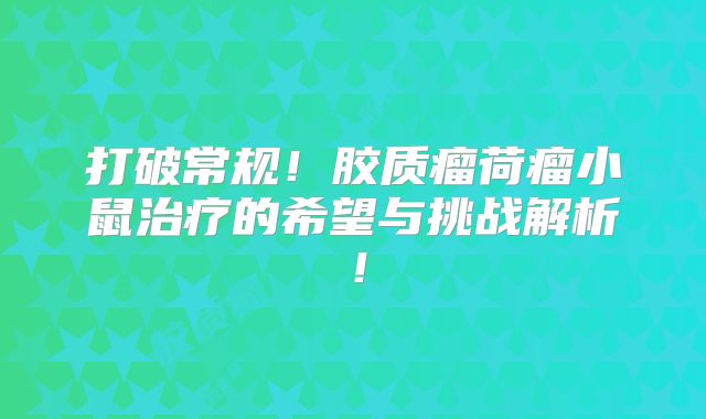 打破常规！胶质瘤荷瘤小鼠治疗的希望与挑战解析！