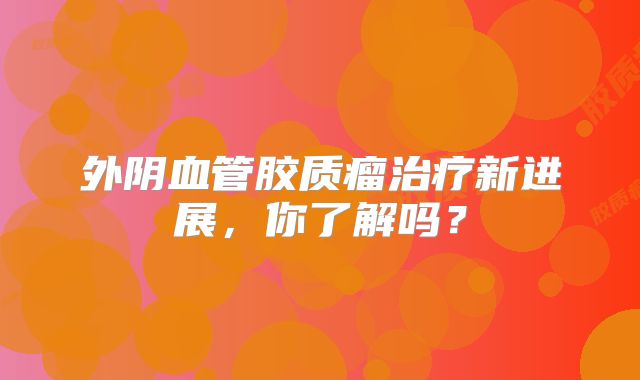 外阴血管胶质瘤治疗新进展，你了解吗？