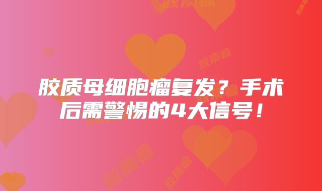 胶质母细胞瘤复发？手术后需警惕的4大信号！