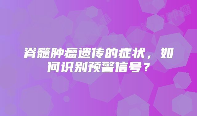脊髓肿瘤遗传的症状，如何识别预警信号？