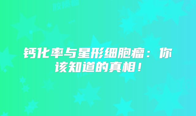 钙化率与星形细胞瘤：你该知道的真相！