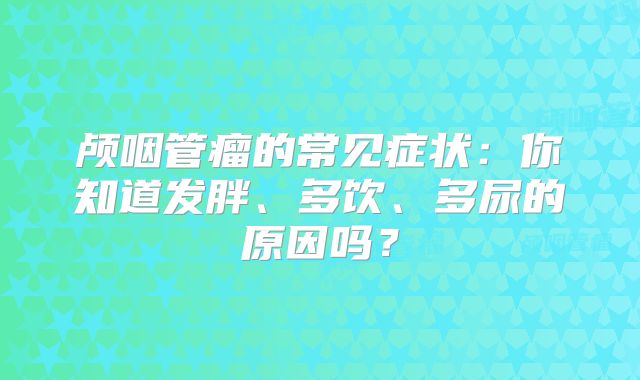颅咽管瘤的常见症状：你知道发胖、多饮、多尿的原因吗？