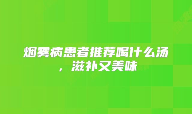 烟雾病患者推荐喝什么汤，滋补又美味