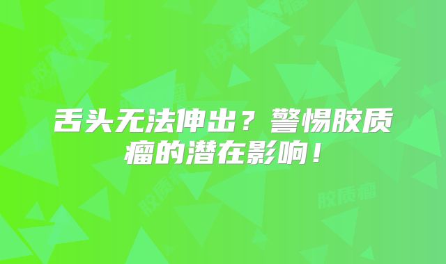 舌头无法伸出？警惕胶质瘤的潜在影响！