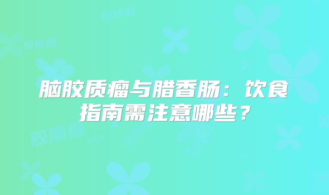 脑胶质瘤与腊香肠：饮食指南需注意哪些？