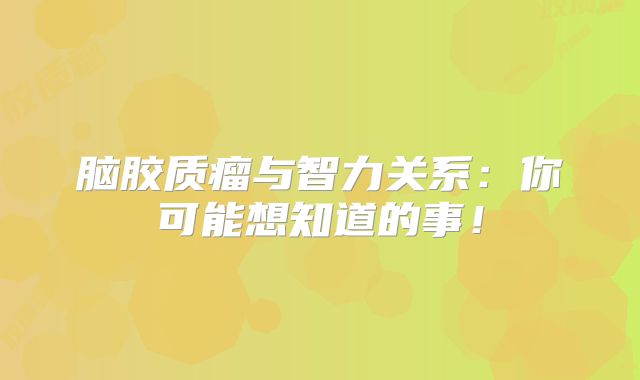 脑胶质瘤与智力关系：你可能想知道的事！