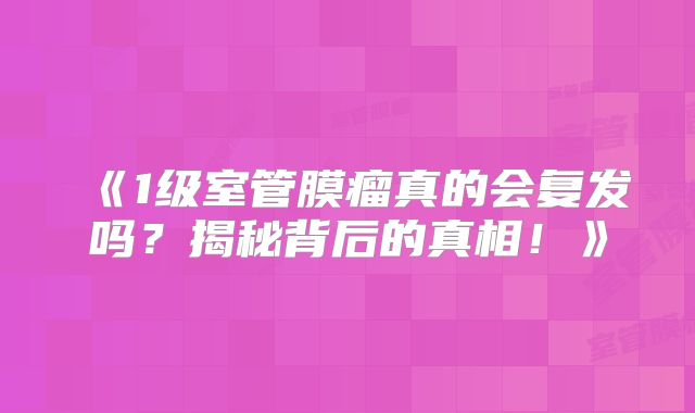 《1级室管膜瘤真的会复发吗？揭秘背后的真相！》