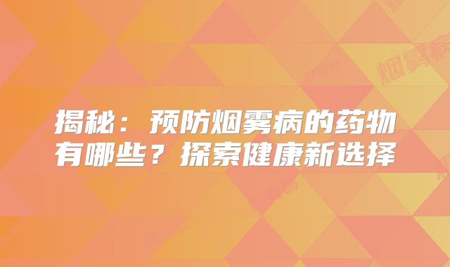 揭秘：预防烟雾病的药物有哪些？探索健康新选择