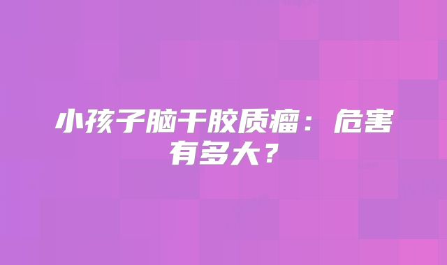 小孩子脑干胶质瘤：危害有多大？