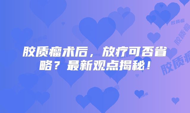 胶质瘤术后，放疗可否省略？最新观点揭秘！
