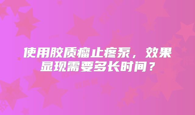 使用胶质瘤止疼泵，效果显现需要多长时间？