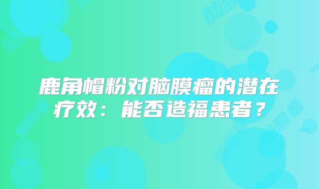 鹿角帽粉对脑膜瘤的潜在疗效：能否造福患者？