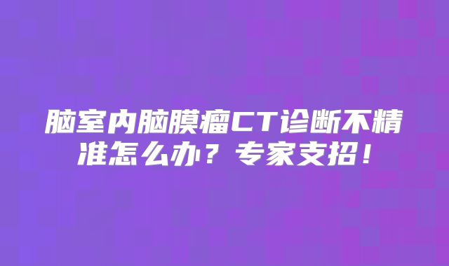 脑室内脑膜瘤CT诊断不精准怎么办？专家支招！