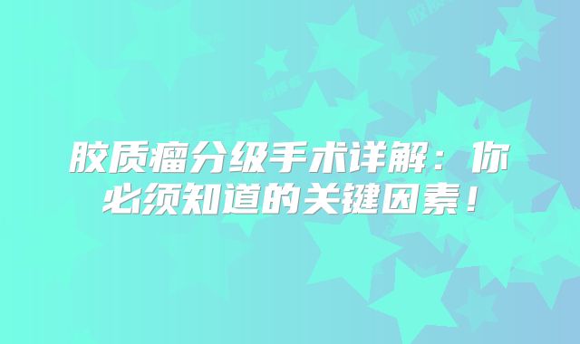 胶质瘤分级手术详解：你必须知道的关键因素！